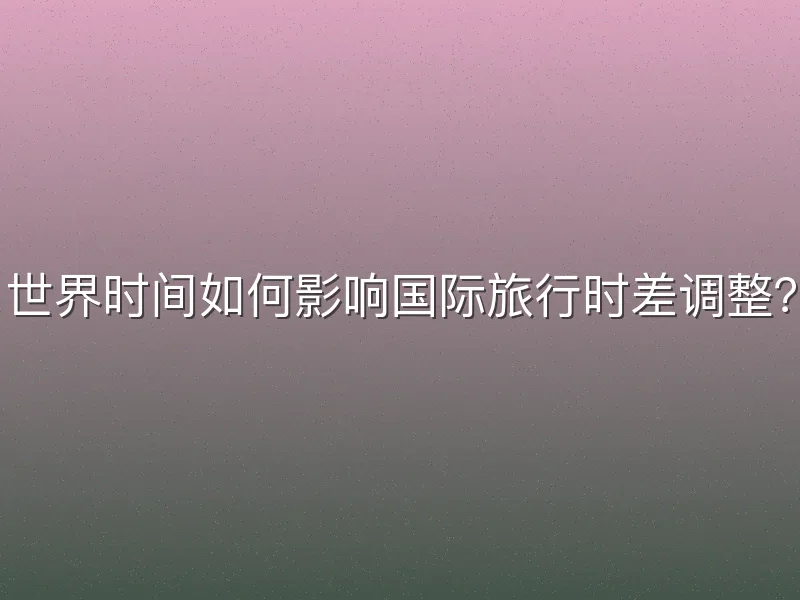 世界时间如何影响国际旅行时差调整？