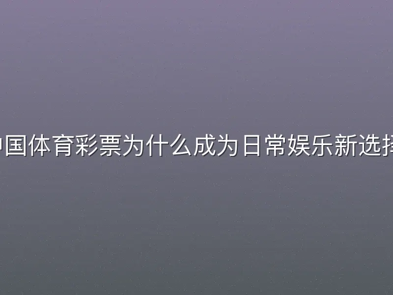 中国体育彩票为什么成为日常娱乐新选择？
